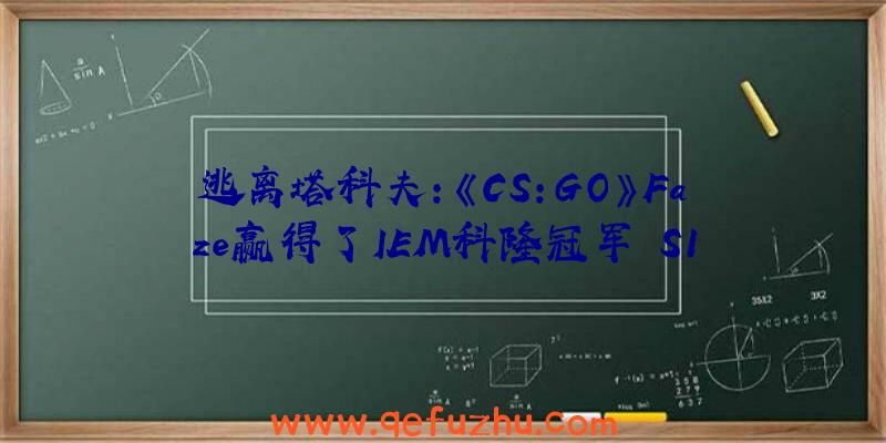 逃离塔科夫:《CS:GO》Faze赢得了IEM科隆冠军
